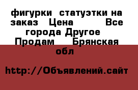 фигурки .статуэтки.на заказ › Цена ­ 250 - Все города Другое » Продам   . Брянская обл.